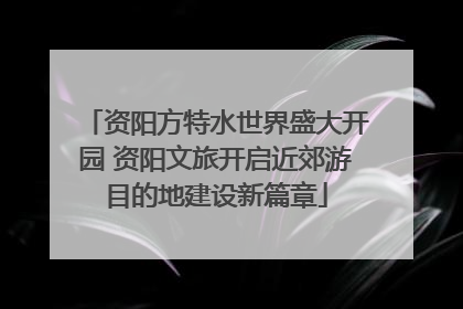 资阳方特水世界盛大开园 资阳文旅开启近郊游目的地建设新篇章