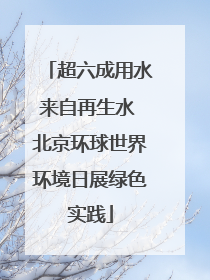 超六成用水来自再生水 北京环球世界环境日展绿色实践