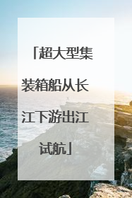 超大型集装箱船从长江下游出江试航
