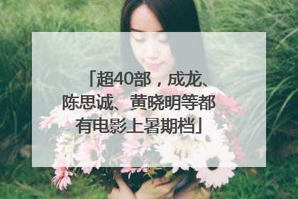 超40部，成龙、陈思诚、黄晓明等都有电影上暑期档