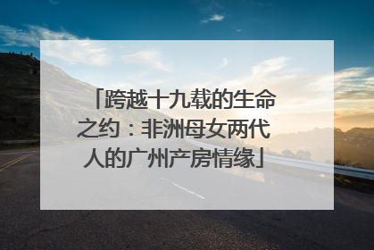 跨越十九载的生命之约：非洲母女两代人的广州产房情缘