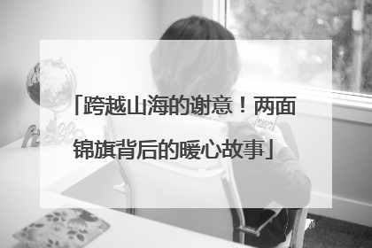 跨越山海的谢意！两面锦旗背后的暖心故事