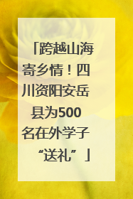 跨越山海寄乡情！四川资阳安岳县为500名在外学子“送礼”