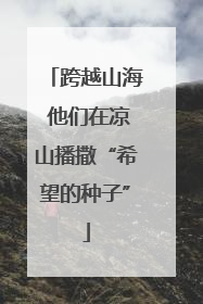跨越山海 他们在凉山播撒“希望的种子”