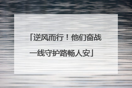 逆风而行！他们奋战一线守护路畅人安