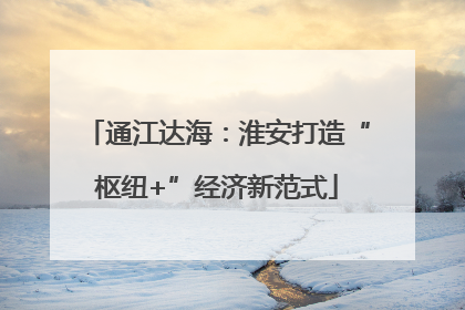 通江达海：淮安打造“枢纽+”经济新范式
