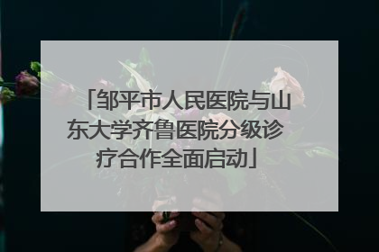 邹平市人民医院与山东大学齐鲁医院分级诊疗合作全面启动