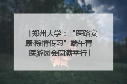 郑州大学：“医路安康·粽情传习”端午青医游园会圆满举行