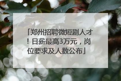 郑州招聘微短剧人才！日薪最高3万元，岗位要求及人数公布