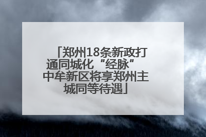 郑州18条新政打通同城化“经脉” 中牟新区将享郑州主城同等待遇