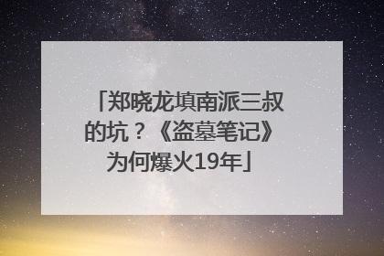 郑晓龙填南派三叔的坑？《盗墓笔记》为何爆火19年