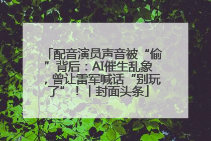 配音演员声音被“偷”背后：AI催生乱象，曾让雷军喊话“别玩了”！丨封面头条