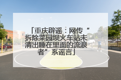 重庆辟谣：网传“拆除菜园坝火车站未清出睡在里面的流浪者”系谣言