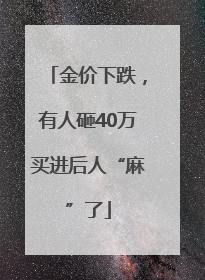 金价下跌，有人砸40万买进后人“麻”了
