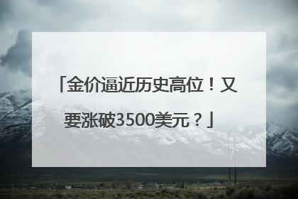 金价逼近历史高位！又要涨破3500美元？