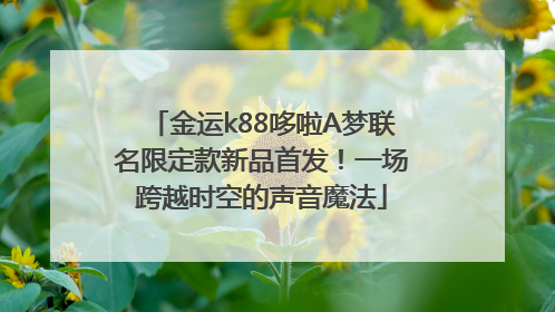 金运k88哆啦A梦联名限定款新品首发！一场跨越时空的声音魔法