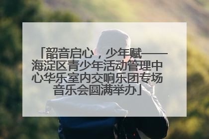 韶音启心，少年赋——海淀区青少年活动管理中心华乐室内交响乐团专场音乐会圆满举办