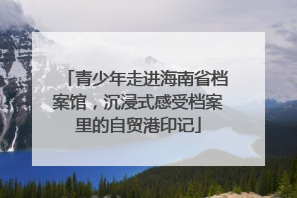 青少年走进海南省档案馆，沉浸式感受档案里的自贸港印记