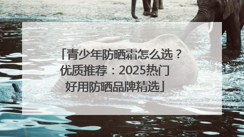 青少年防晒霜怎么选？优质推荐：2025热门好用防晒品牌精选