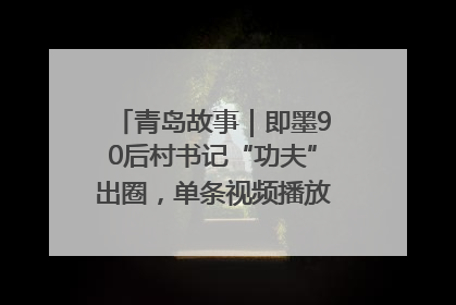 青岛故事｜即墨90后村书记“功夫”出圈，单条视频播放量过600万