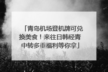 青岛机场登机牌可兑换美食！来往日韩经青中转多重福利等你拿