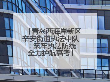 青岛西海岸新区辛安街道执法中队：筑牢执法防线 全力护航高考