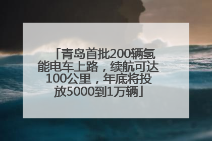 青岛首批200辆氢能电车上路，续航可达100公里，年底将投放5000到1万辆