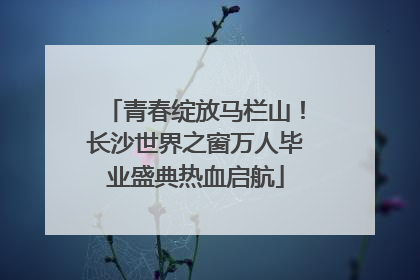 青春绽放马栏山！长沙世界之窗万人毕业盛典热血启航