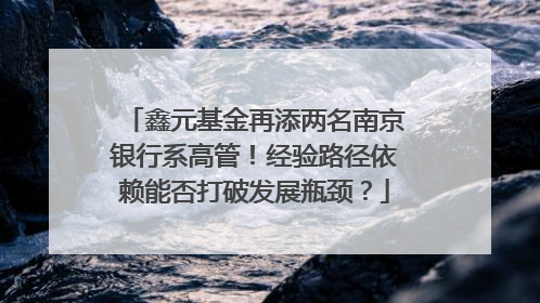 鑫元基金再添两名南京银行系高管！经验路径依赖能否打破发展瓶颈？