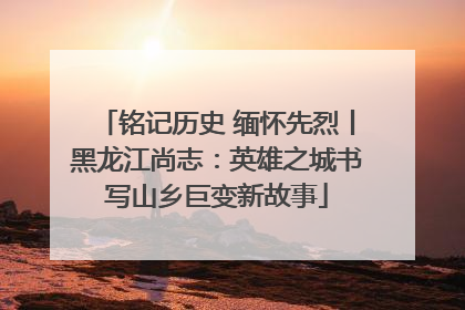 铭记历史 缅怀先烈丨黑龙江尚志：英雄之城书写山乡巨变新故事