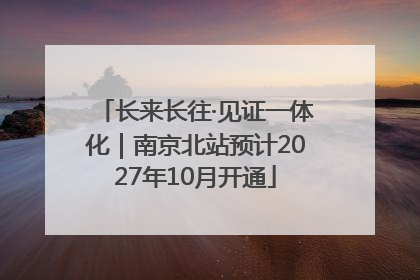长来长往·见证一体化｜南京北站预计2027年10月开通