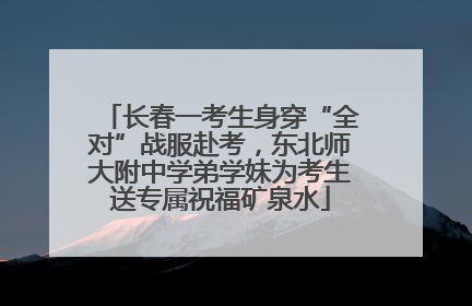 长春一考生身穿“全对”战服赴考，东北师大附中学弟学妹为考生送专属祝福矿泉水