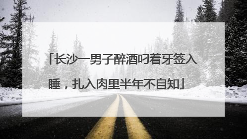 长沙一男子醉酒叼着牙签入睡，扎入肉里半年不自知