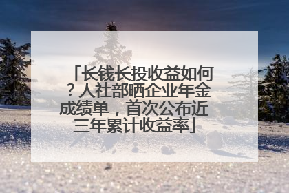 长钱长投收益如何？人社部晒企业年金成绩单，首次公布近三年累计收益率