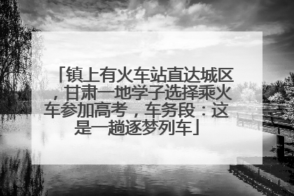 镇上有火车站直达城区，甘肃一地学子选择乘火车参加高考，车务段：这是一趟逐梦列车