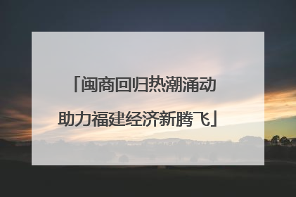 闽商回归热潮涌动 助力福建经济新腾飞