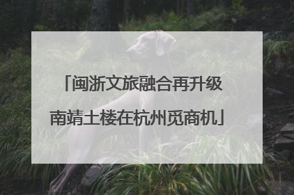 闽浙文旅融合再升级 南靖土楼在杭州觅商机