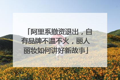 阿里系撤资退出，自有品牌不温不火，丽人丽妆如何讲好新故事