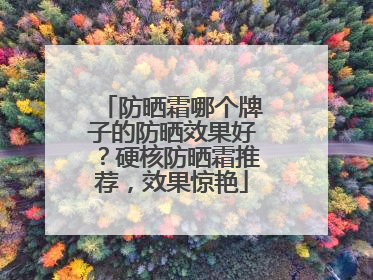 防晒霜哪个牌子的防晒效果好？硬核防晒霜推荐，效果惊艳