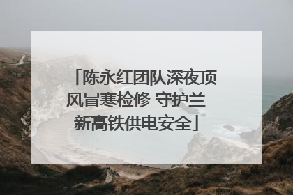 陈永红团队深夜顶风冒寒检修 守护兰新高铁供电安全