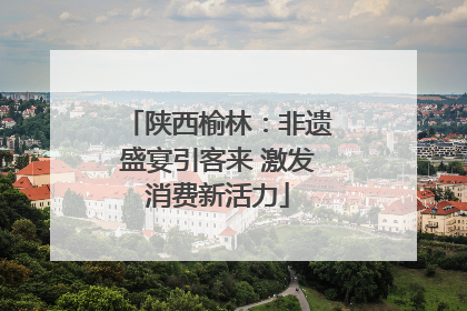 陕西榆林：非遗盛宴引客来 激发消费新活力