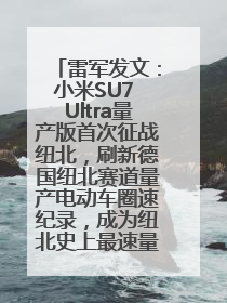 雷军发文：小米SU7 Ultra量产版首次征战纽北，刷新德国纽北赛道量产电动车圈速纪录，成为纽北史上最速量产电动车