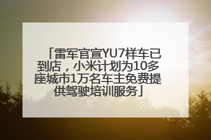 雷军官宣YU7样车已到店，小米计划为10多座城市1万名车主免费提供驾驶培训服务