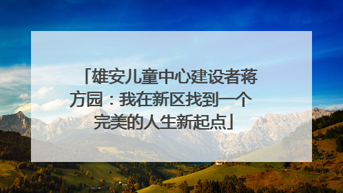 雄安儿童中心建设者蒋方园：我在新区找到一个 完美的人生新起点
