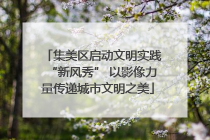 集美区启动文明实践“新风秀” 以影像力量传递城市文明之美
