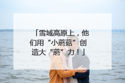 雪域高原上，他们用“小蘑菇”创造大“蘑”力！