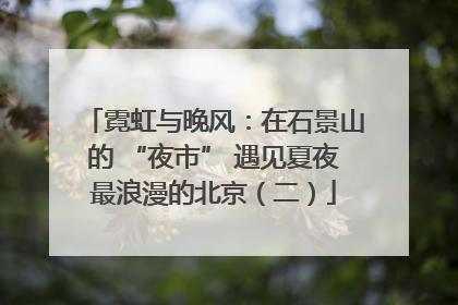 霓虹与晚风：在石景山的 “夜市” 遇见夏夜最浪漫的北京（二）