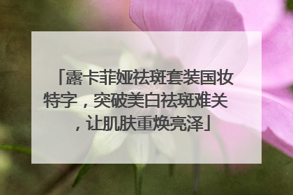 露卡菲娅祛斑套装国妆特字，突破美白祛斑难关，让肌肤重焕亮泽