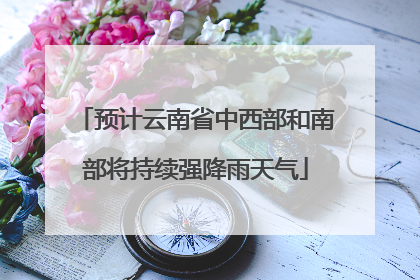 预计云南省中西部和南部将持续强降雨天气