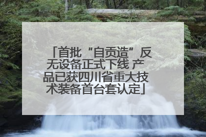 首批“自贡造”反无设备正式下线 产品已获四川省重大技术装备首台套认定